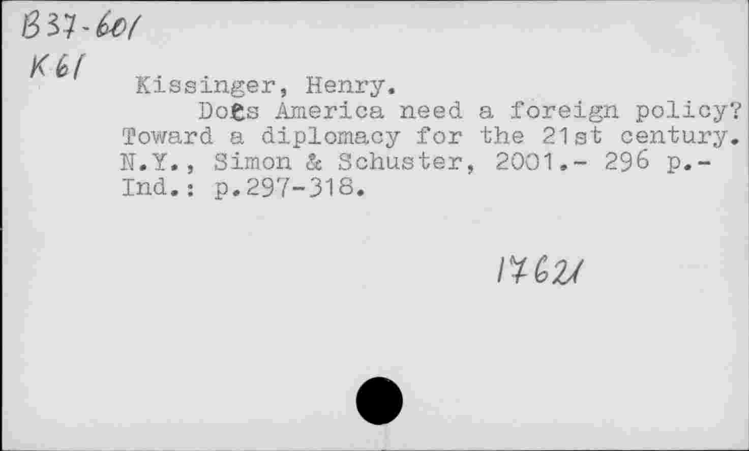 ﻿K6(
Kissinger, Henry.
Does America need a foreign policy? Toward a diplomacy for the 21st century. N.Y., Simon & Schuster, 2001.- 296 p.-Ind.: p.297-318.
/«2/